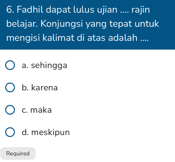 Fadhil dapat lulus ujian .... rajin
belajar. Konjungsi yang tepat untuk
mengisi kalimat di atas adalah ....
a. sehingga
b. karena
c. maka
d. meskipun
Required