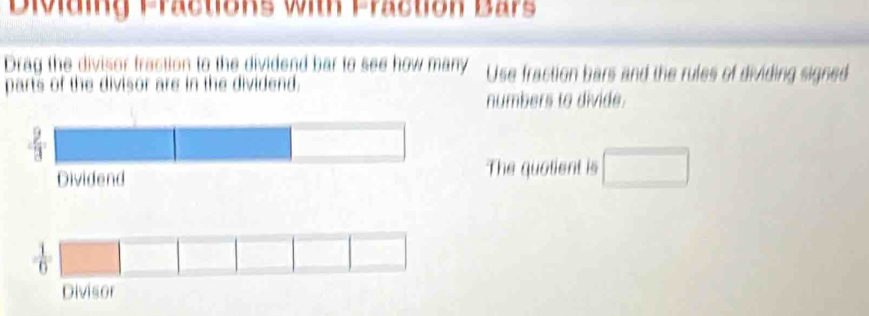 Dividing Fractions with Fraction Bars
Drag the divisor fraction to the dividend bar to see how many Use fraction bars and the rules of dividing signed
parts of the divisor are in the dividend.
numbers to divide.
The quotient is □