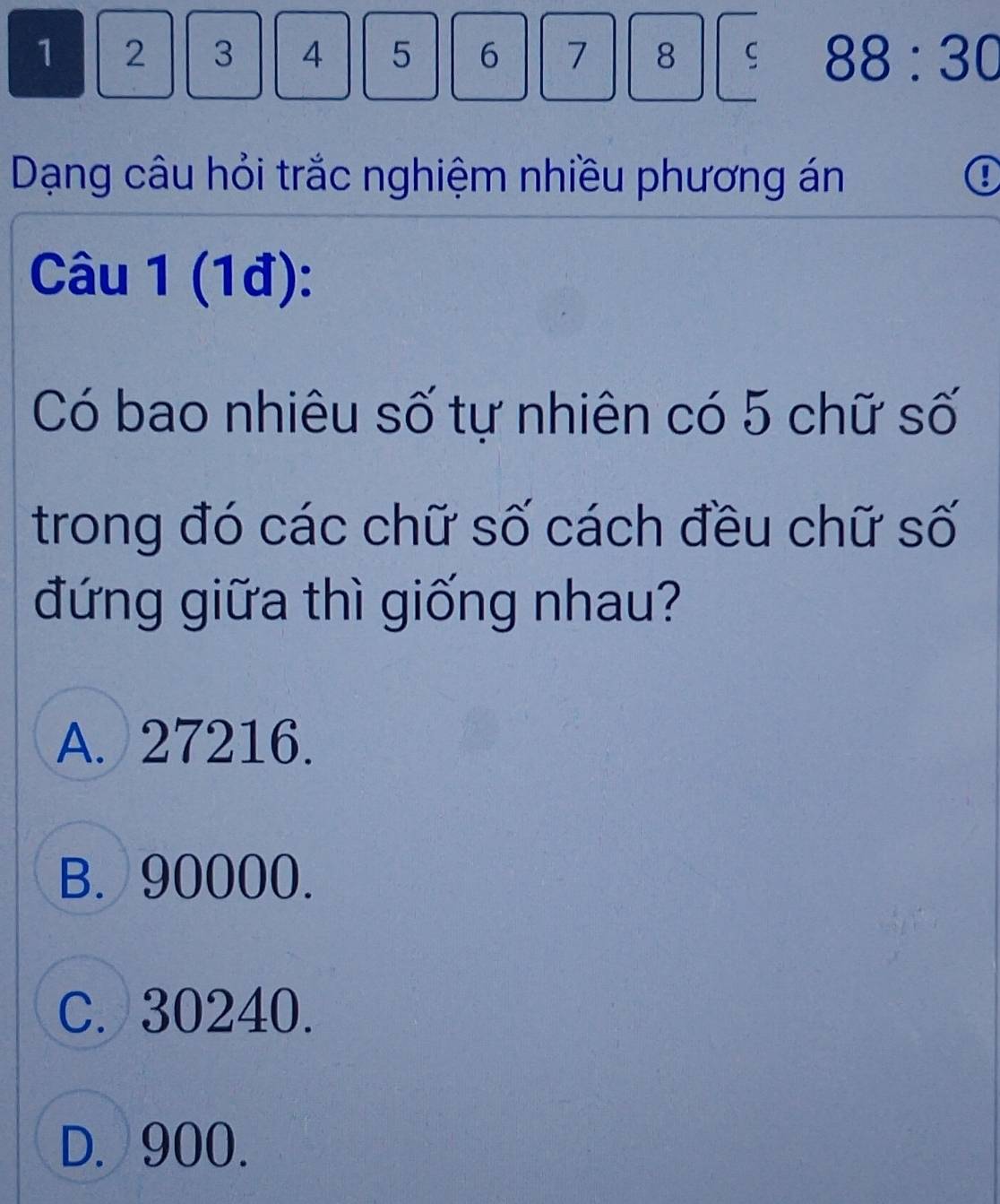 1 2 3 4 5 6 7 8 C 88:30
Dạng câu hỏi trắc nghiệm nhiều phương án
Câu 1 (1đ):
Có bao nhiêu số tự nhiên có 5 chữ số
trong đó các chữ số cách đều chữ số
đứng giữa thì giống nhau?
A. 27216.
B. 90000.
C. 30240.
D. 900.