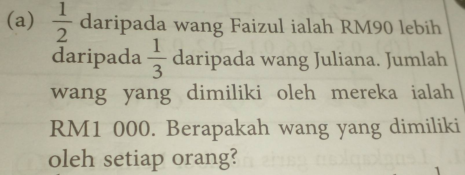  1/2  daripada wang Faizul ialah RM90 lebih 
daripada  1/3  daripada wang Juliana. Jumlah 
wang yang dimiliki oleh mereka ialah
RM1 000. Berapakah wang yang dimiliki 
oleh setiap orang? 
1