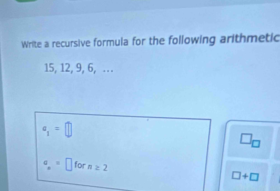 Write a recursive formula for the following arithmetic
15, 12, 9, 6, …
a_1=□
a_n=□ for n≥ 2 □ +□