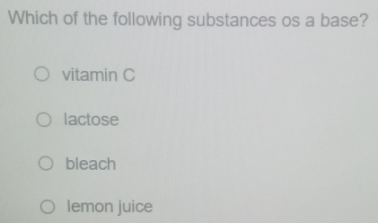 Which of the following substances os a base?
vitamin C
lactose
bleach
lemon juice