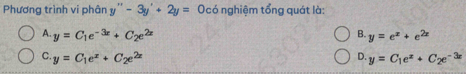 Phương trình vi phân y''-3y'+2y=0 có nghiệm tổng quát là:
A. y=C_1e^(-3x)+C_2e^(2x) B. y=e^x+e^(2x)
D.
C. y=C_1e^x+C_2e^(2x) y=C_1e^x+C_2e^(-3x)