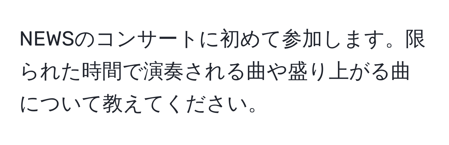 NEWSのコンサートに初めて参加します。限られた時間で演奏される曲や盛り上がる曲について教えてください。