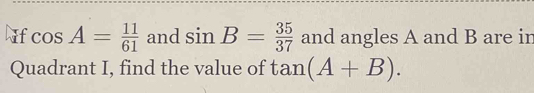 cos A= 11/61  and sin B= 35/37  and angles A and B are ir 
Quadrant I, find the value of tan (A+B).