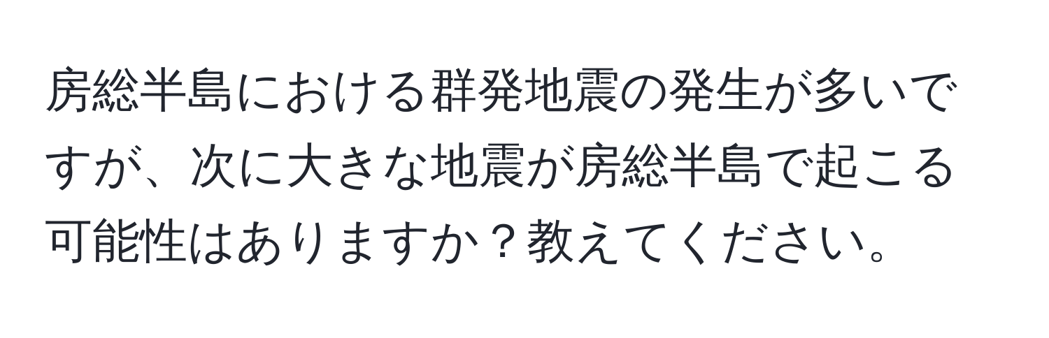 房総半島における群発地震の発生が多いですが、次に大きな地震が房総半島で起こる可能性はありますか？教えてください。