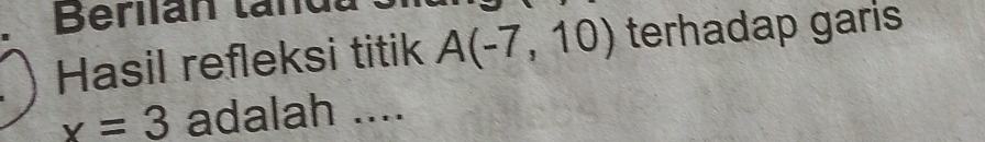 Berlián tand 
Hasil refleksi titik A(-7,10) terhadap garis
x=3 adalah ....