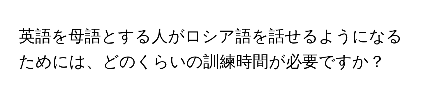 英語を母語とする人がロシア語を話せるようになるためには、どのくらいの訓練時間が必要ですか？