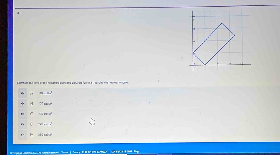 Compute the area of the rectangle using the distance formula (round to the nearest integer).
A 119units^2
B 120units^2
C 239units^2
D 240mits^2
E 268units^2
@ Progress Leaming 2024, All Rights Reserved. Terms | Privacy PHONE 1-877-377-9537 | FAX 1-877-81 6-0808 Blog