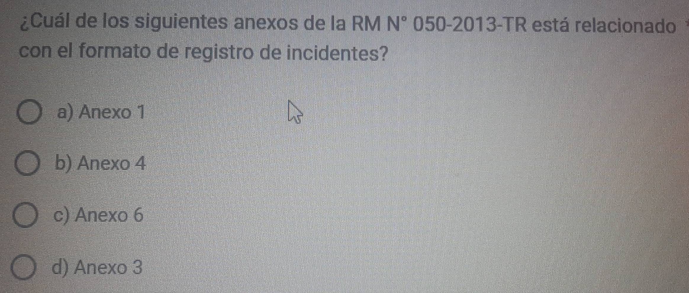 ¿Cuál de los siguientes anexos de la RM 050 -2013-TR está relacionado N°
con el formato de registro de incidentes?
a) Anexo 1
b) Anexo 4
c) Anexo 6
d) Anexo 3