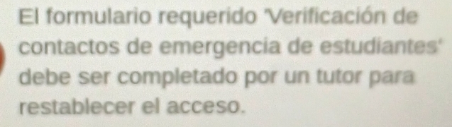 El formulario requerido 'Verificación de 
contactos de emergencia de estudiantes' 
debe ser completado por un tutor para 
restablecer el acceso.