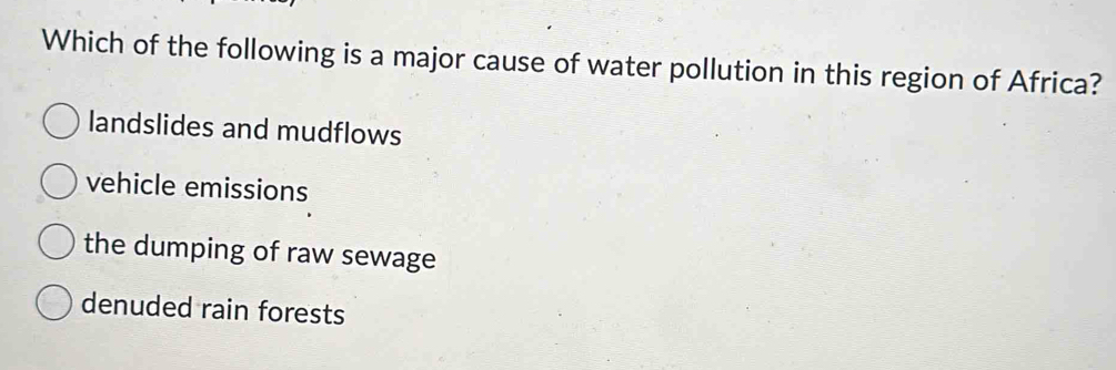 Which of the following is a major cause of water pollution in this region of Africa?
landslides and mudflows
vehicle emissions
the dumping of raw sewage
denuded rain forests