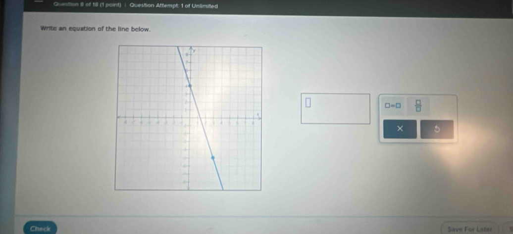 Questian 8 of 18 (1 point) Question Attempt: 1 of Unlimited 
Write an equation of the line below.
□ =□  □ /□  
× 5 
Check Save For Later