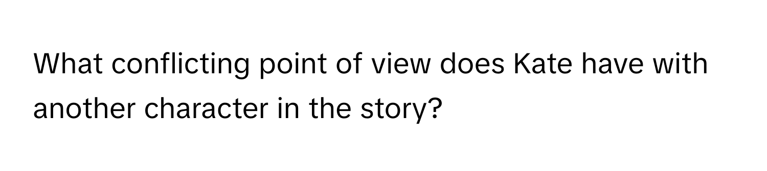 What conflicting point of view does Kate have with another character in the story?