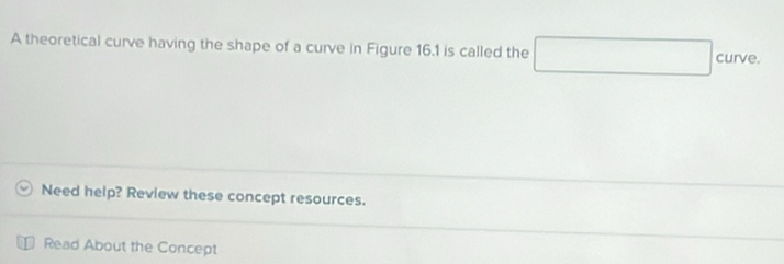 A theoretical curve having the shape of a curve in Figure 16.1 is called the □ curve. 
Need help? Review these concept resources. 
Read About the Concept