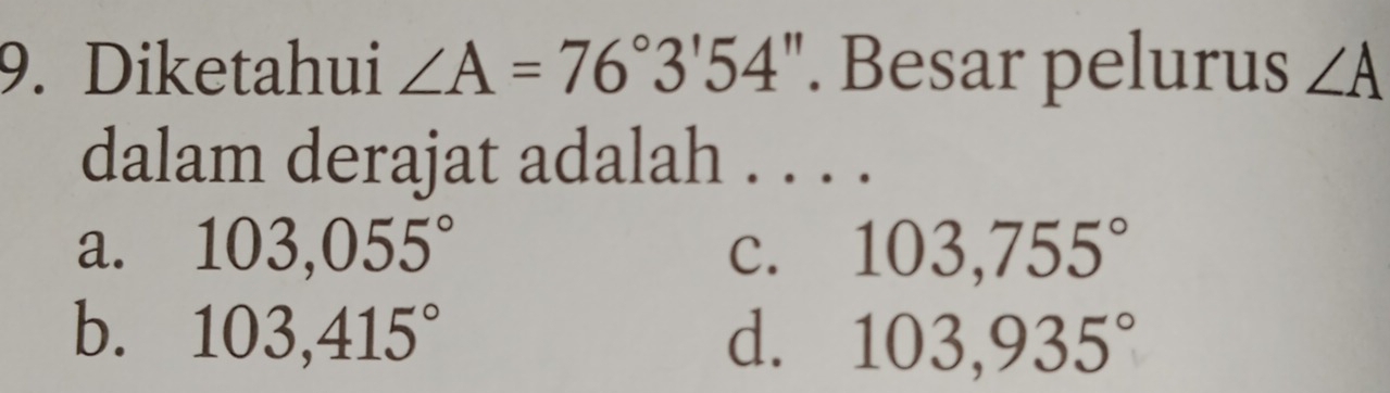 Diketahui ∠ A=76°3'54''. Besar pelurus ∠ A
dalam derajat adalah . . . .
a. 103,055° C. 103,755°
b. 103,415° d. 103,935°