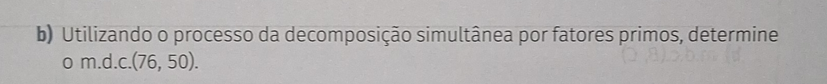 Utilizando o processo da decomposição simultânea por fatores primos, determine 
o m.d. c. (76,50).