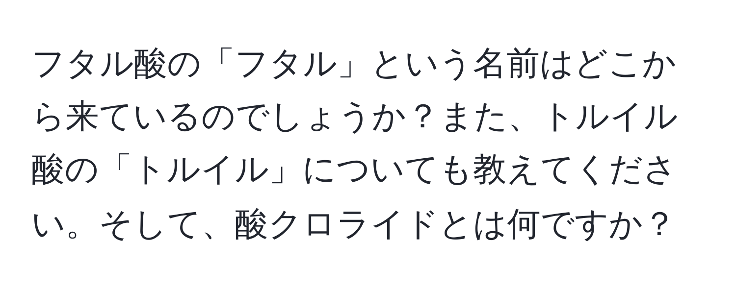 フタル酸の「フタル」という名前はどこから来ているのでしょうか？また、トルイル酸の「トルイル」についても教えてください。そして、酸クロライドとは何ですか？