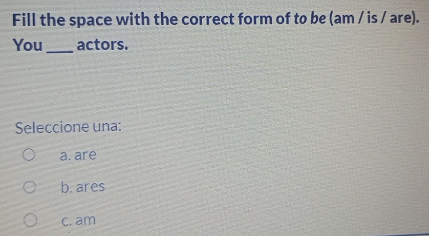 Fill the space with the correct form of to be (am / is / are).
You_ actors.
Seleccione una:
a. are
b. ares
c. am