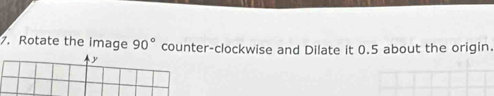 Rotate the image 90° counter-clockwise and Dilate it 0.5 about the origin.
y