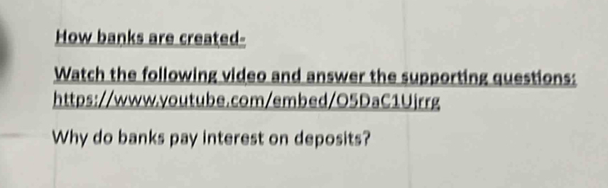 How banks are created- 
Watch the following video and answer the supporting questions: 
https://www.youtube.com/embed/05DaC1Ujrrg 
Why do banks pay interest on deposits?