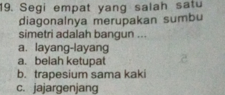 Segi empat yang salah satu
diagonalnya merupakan sumbu
simetri adalah bangun ...
a. layang-layang
a. belah ketupat
b. trapesium sama kaki
c. jajargenjang