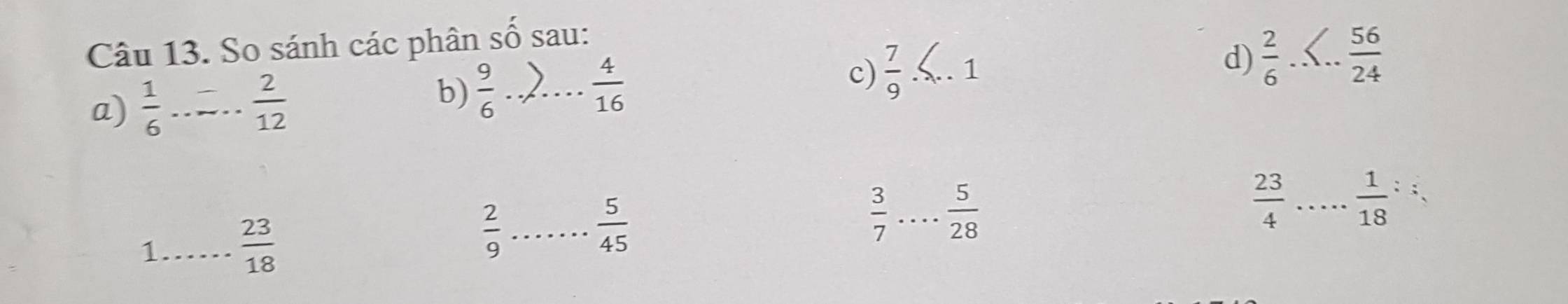 So sánh các phân số sau: 
a)  1/6  _  2/12   9/6  _  4/16  c)  7/9  _1 
d)  2/6  _  56/24 
b)
 3/7  _  5/28 
1_  23/18 
 2/9  _
 5/45 
 23/4  _  1/18 