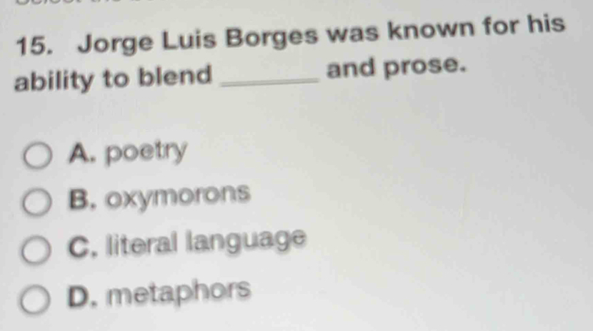 Jorge Luis Borges was known for his
ability to blend _and prose.
A. poetry
B. oxymorons
C. literal language
D. metaphors