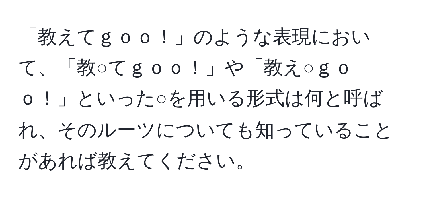 「教えてｇｏｏ！」のような表現において、「教○てｇｏｏ！」や「教え○ｇｏｏ！」といった○を用いる形式は何と呼ばれ、そのルーツについても知っていることがあれば教えてください。