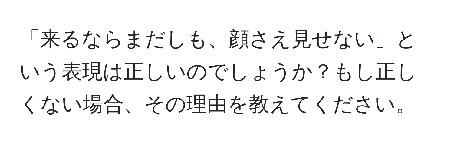 「来るならまだしも、顔さえ見せない」という表現は正しいのでしょうか？もし正しくない場合、その理由を教えてください。