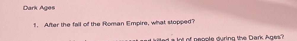 Dark Ages 
1. After the fall of the Roman Empire, what stopped? 
killed a lot of people during the Dark Ages?