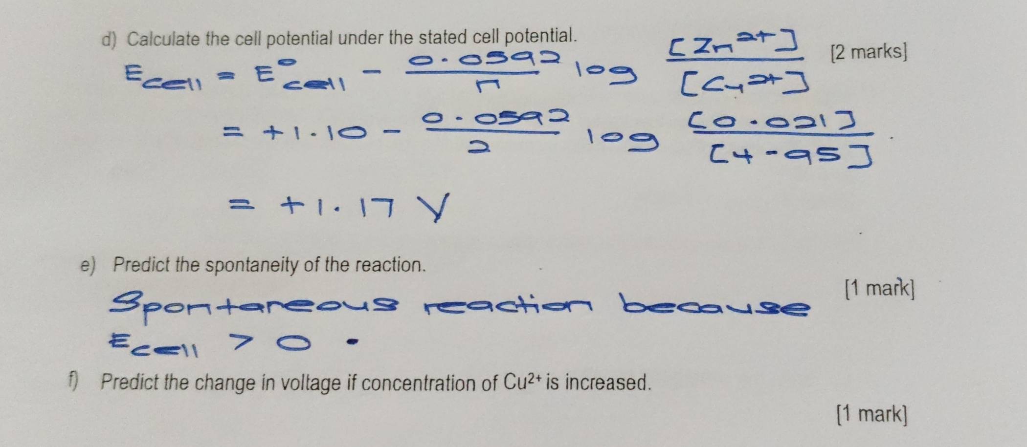 Calculate the cell potential under the stated cell potential. 
[ 2 m
e) Predict the spontaneity of the reaction. 

[1 mark] 
f) Predict the change in voltage if concentration of Cu^(2+) is increased. 
[1 mark]