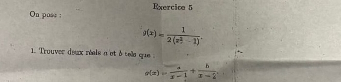 On pose :
g(x)= 1/2(x^2-1) . 
1. Trouver deux réels a et b tels que :
g(x)= a/x-1 + b/x-2 .