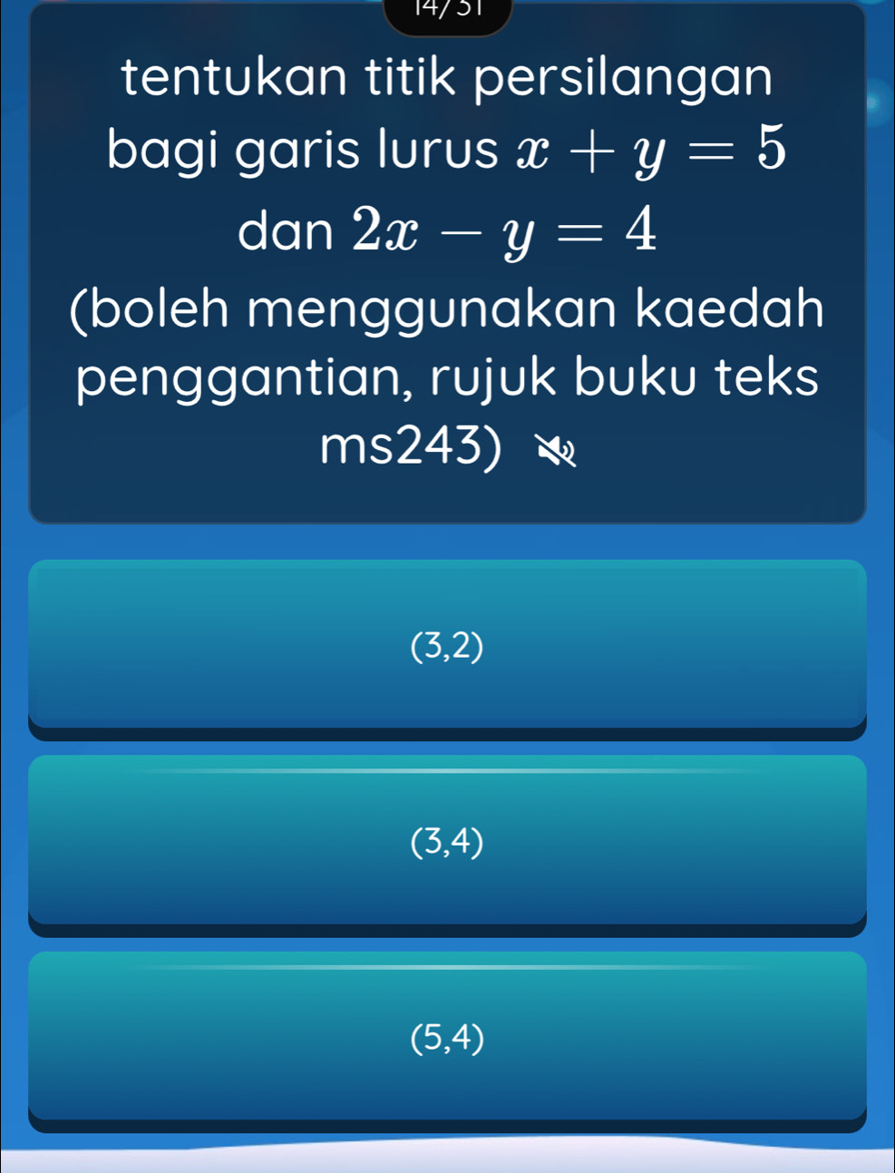 14/51
tentukan titik persilangan
bagi garis lurus x+y=5
dan 2x-y=4
(boleh menggunakan kaedah
penggantian, rujuk buku teks
ms243)
(3,2)
(3,4)
(5,4)