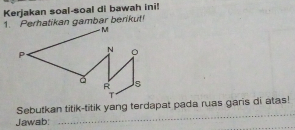 Kerjakan soal-soal di bawah ini! 
1. Perhatikan gambar berikut!
M
N
P
R s
T
Sebutkan titik-titik yang terdapat pada ruas garis di atas! 
Jawab: 
_ 
_