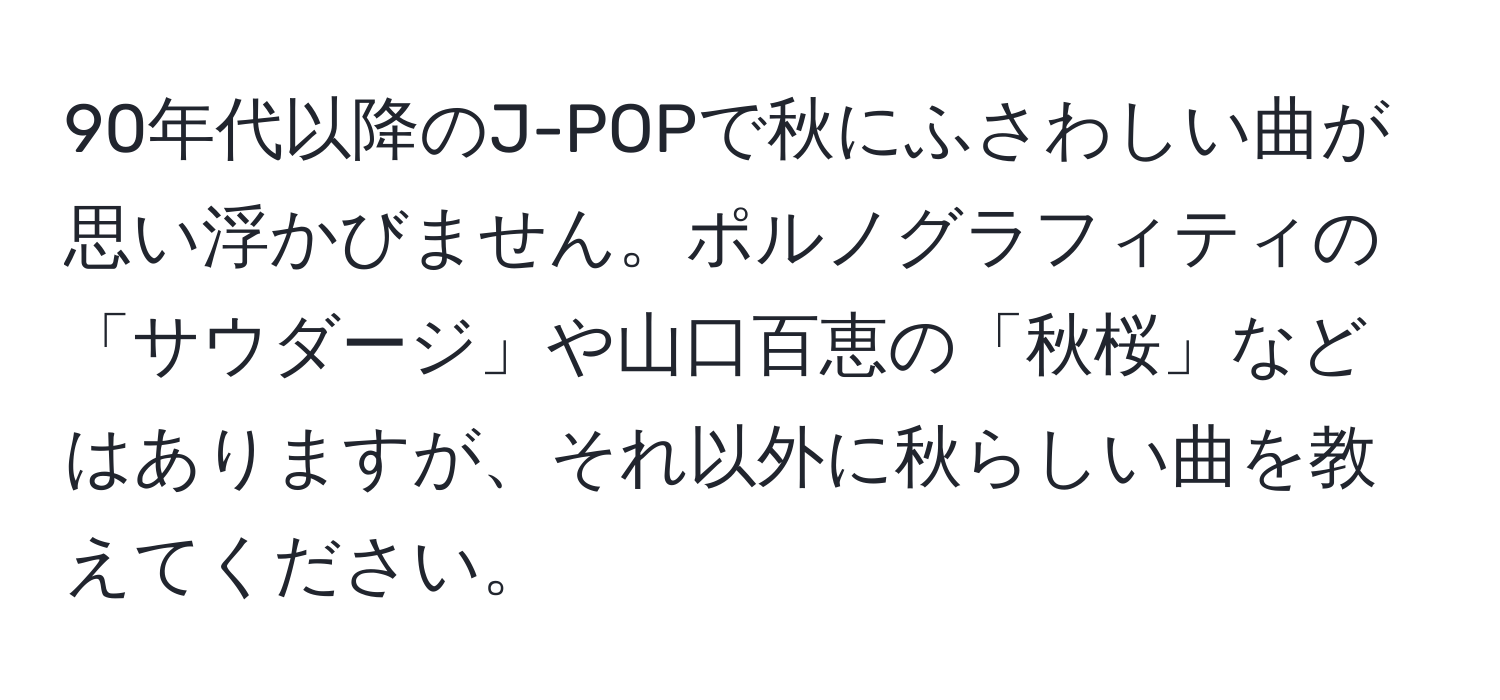 90年代以降のJ-POPで秋にふさわしい曲が思い浮かびません。ポルノグラフィティの「サウダージ」や山口百恵の「秋桜」などはありますが、それ以外に秋らしい曲を教えてください。