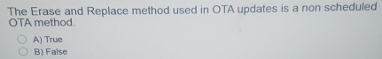 The Erase and Replace method used in OTA updates is a non scheduled
OTA method.
A) True
B) False