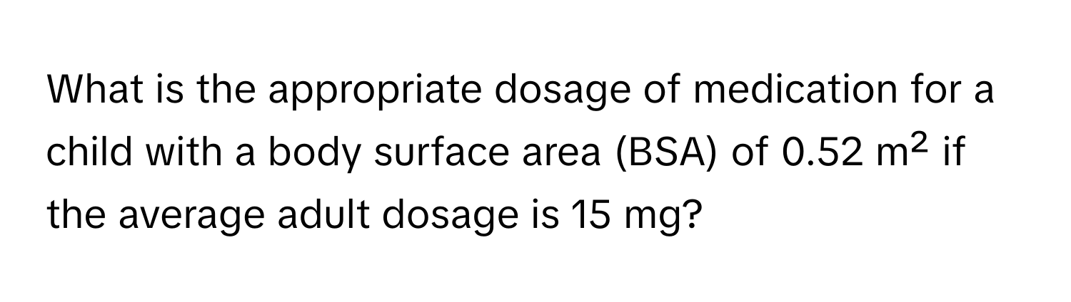 What is the appropriate dosage of medication for a child with a body surface area (BSA) of 0.52 m² if the average adult dosage is 15 mg?