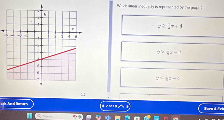 Which linear inequality is represented by the graph?
y≥  1/3 x+4
-
y≥  1/3 x-4
y≤  1/3 x-4
lark And Return 4 7 of 10 Save & Exi
Search