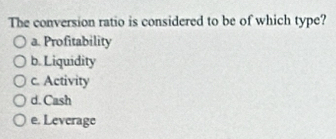 The conversion ratio is considered to be of which type?
a. Profitability
b. Liquidity
c. Activity
d. Cash
e. Leverage