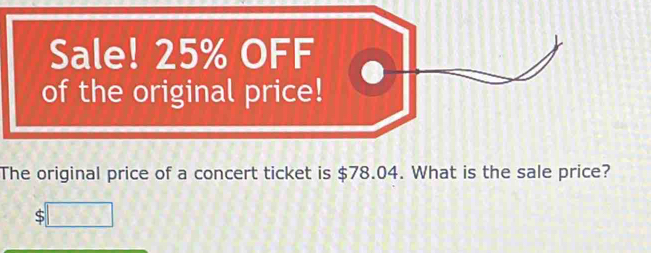 Sale! 2 
of the orig 
The original price of a concert ticket is $78.04. What is the sale price?
108°