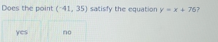 Does the point (^-41,35) satisfy the equation y=x+76 ?
yes no