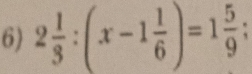 2 1/3 :(x-1 1/6 )=1 5/9 ;