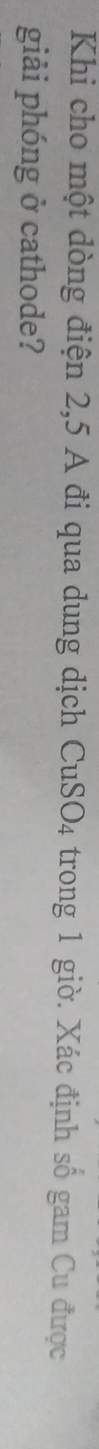 Khi cho một dòng điện 2, 5 A đi qua dung dịch CuSO_4 trong 1 giờ. Xác định số gam Cu được 
giải phóng ở cathode?