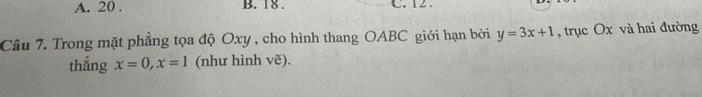 A. 20. B. 18. C. 12.
Câu 7. Trong mặt phẳng tọa độ Oxy , cho hình thang OABC giới hạn bởi y=3x+1 , trục Ox và hai đường
thắng x=0, x=1 (như hình vẽ).