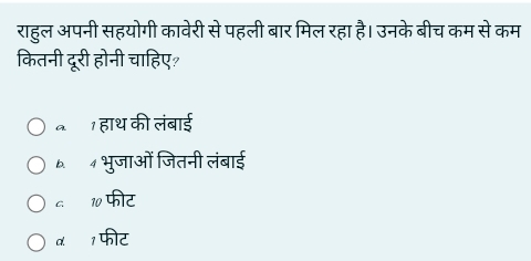 राहुल अपनी सहयोगी कावेरी से पहली बार मिल रहा है। उनके बीच कम से कम
कितनी दूरी होनी चाहिए
॰1 हाथ की लंबाई
६ 4 भुजाओं जितनी लंबाई
c 10 फीट
α 1 फीट