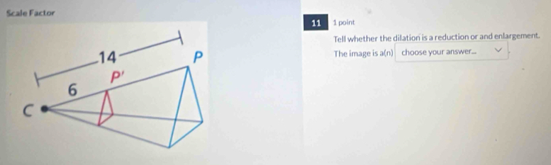 Scale Factor
11 1 point
Tell whether the dilation is a reduction or and enlargement.
The image is a(n) choose your answer...