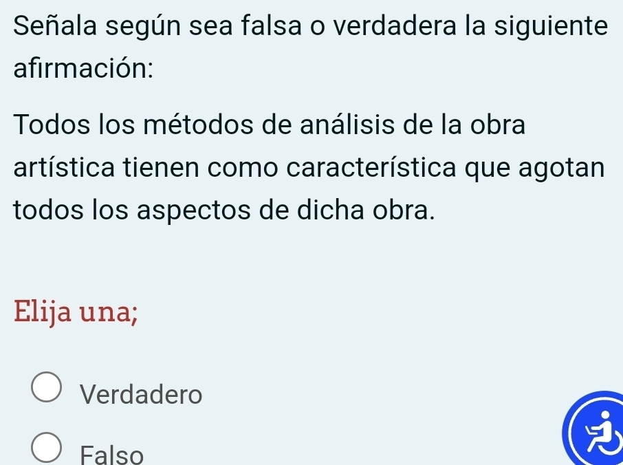 Señala según sea falsa o verdadera la siguiente
afirmación:
Todos los métodos de análisis de la obra
artística tienen como característica que agotan
todos los aspectos de dicha obra.
Elija una;
Verdadero
Falso