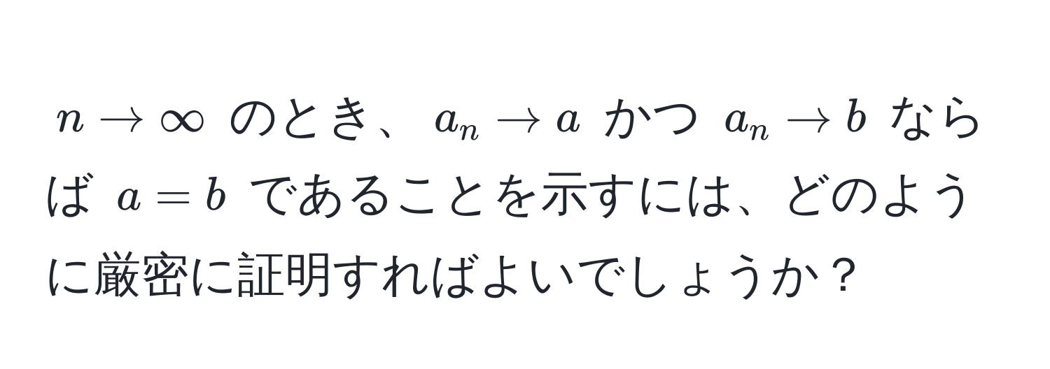 $n to ∈fty$ のとき、$a_n to a$ かつ $a_n to b$ ならば $a = b$ であることを示すには、どのように厳密に証明すればよいでしょうか？