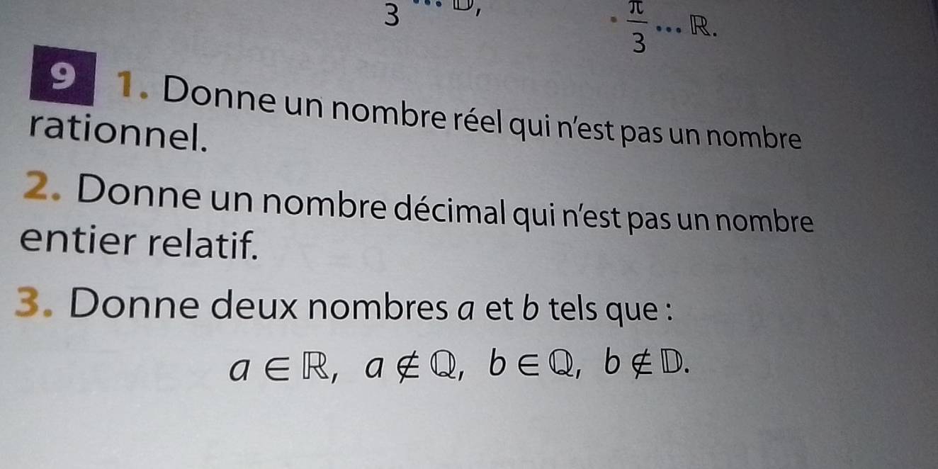 3
 π /3 ·s R. 
91 1. Donne un nombre réel qui n'est pas un nombre 
rationnel. 
2. Donne un nombre décimal qui n'est pas un nombre 
entier relatif. 
3. Donne deux nombres a et b tels que :
a∈ R, a∉ Q, b∈ Q, b∉ D.